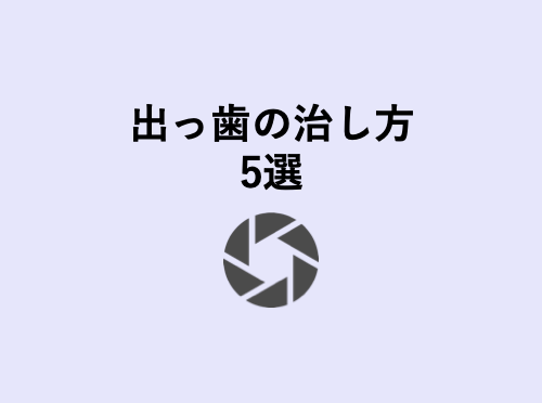 出っ歯の治し方5選 歯科衛生士がお口の悩みに答えます